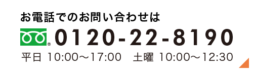 お電話でのお問い合せはフリーダイヤル0120-22-8190平日 10:00〜17:00　土曜 10:00〜12:30